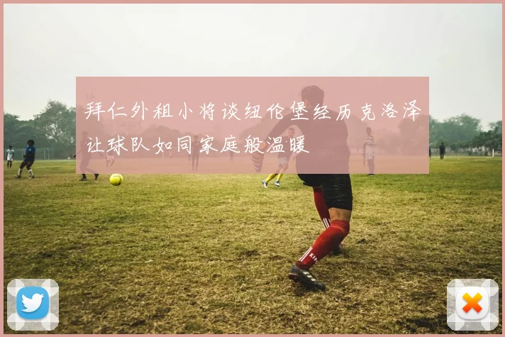 拜仁外租小将谈纽伦堡经历克洛泽让球队如同家庭般温暖