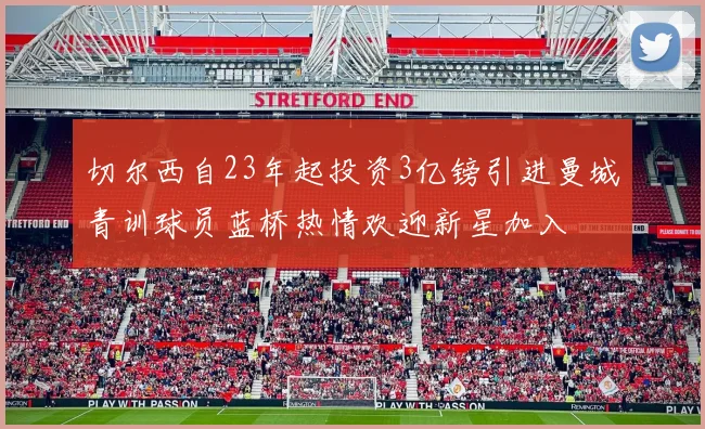 切尔西自23年起投资3亿镑引进曼城青训球员蓝桥热情欢迎新星加入