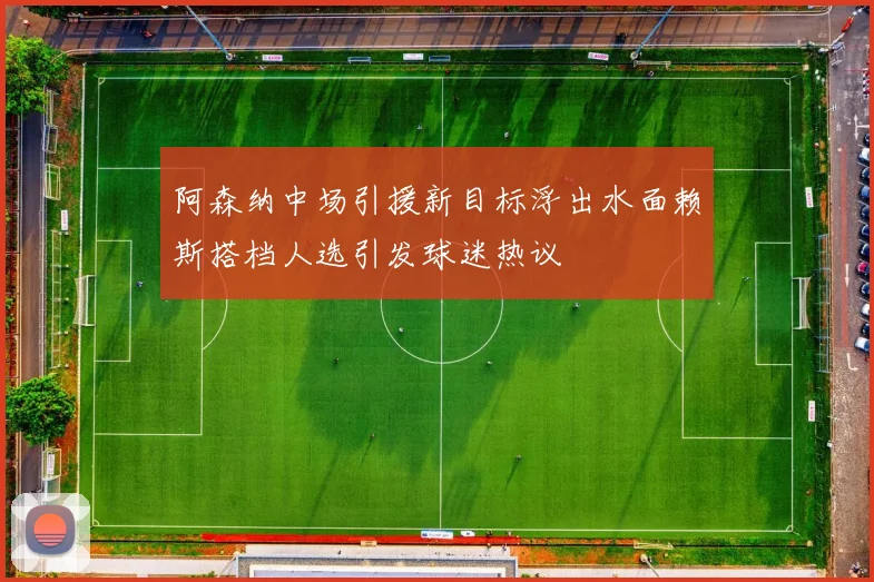 阿森纳中场引援新目标浮出水面赖斯搭档人选引发球迷热议