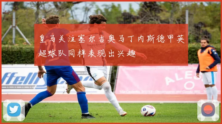 皇马关注塞尔吉奥马丁内斯德甲英超球队同样表现出兴趣