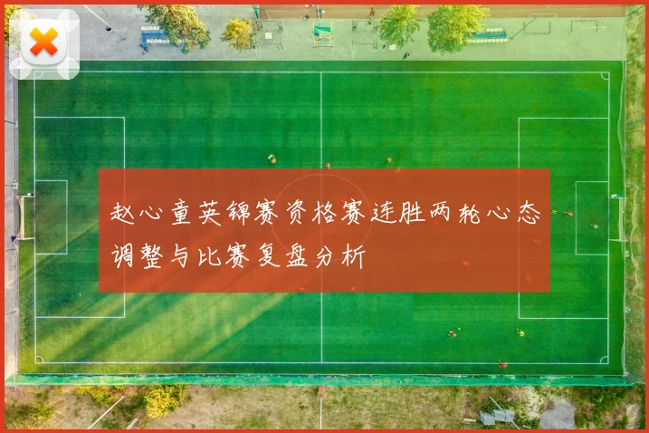 赵心童英锦赛资格赛连胜两轮心态调整与比赛复盘分析