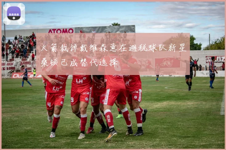 火箭裁掉戴维森意在避税球队新星桑顿已成替代选择