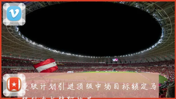 曼联计划引进顶级中场目标锁定马努科内与楚阿梅尼
