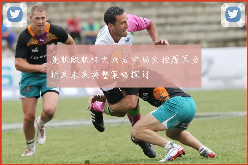 曼联欧联杯失利后中场失控原因分析及未来调整策略探讨