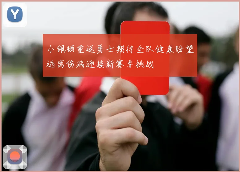 小佩顿重返勇士期待全队健康盼望远离伤病迎接新赛季挑战