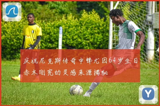 庆祝尼克斯传奇中锋尤因64岁生日赤木刚宪的灵感来源揭秘