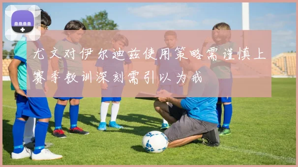 尤文对伊尔迪兹使用策略需谨慎上赛季教训深刻需引以为戒