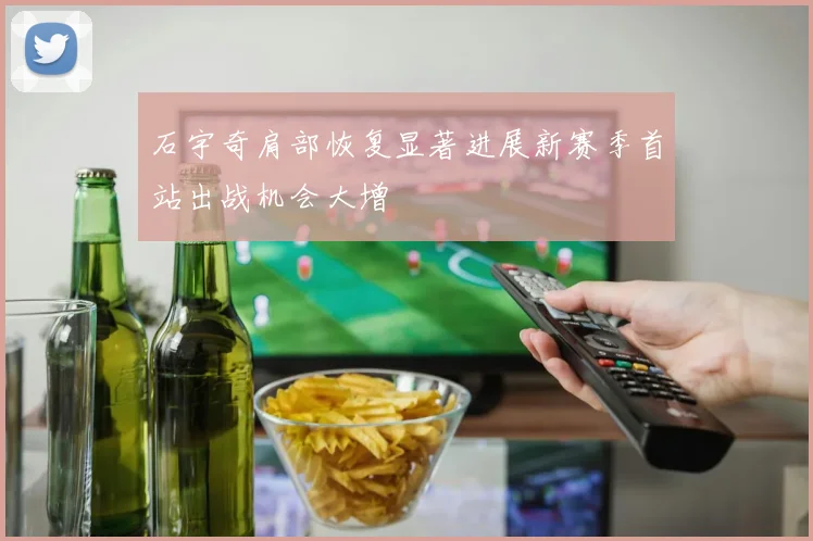 石宇奇肩部恢复显著进展新赛季首站出战机会大增