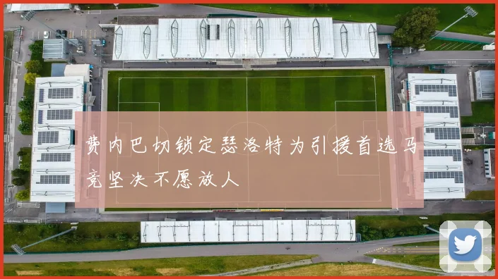 费内巴切锁定瑟洛特为引援首选马竞坚决不愿放人