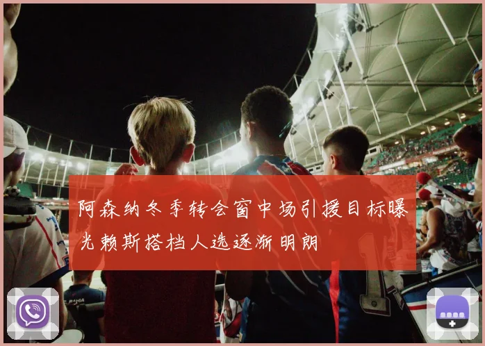 阿森纳冬季转会窗中场引援目标曝光赖斯搭档人选逐渐明朗