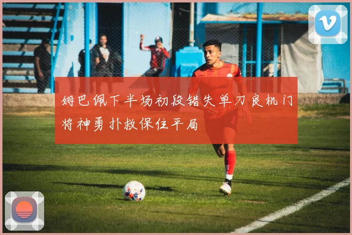 姆巴佩下半场初段错失单刀良机门将神勇扑救保住平局