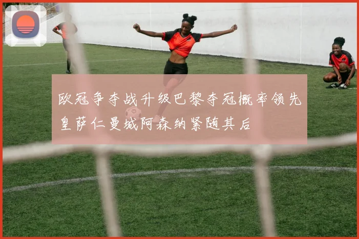 欧冠争夺战升级巴黎夺冠概率领先皇萨仁曼城阿森纳紧随其后