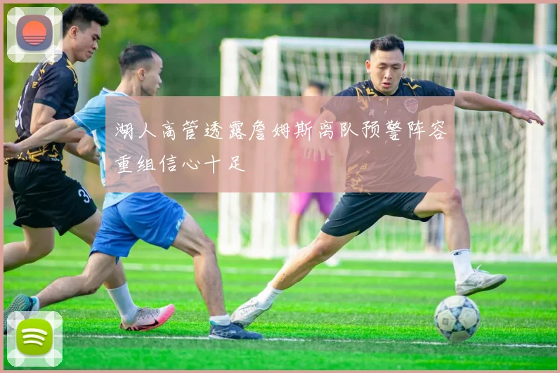 湖人高管透露詹姆斯离队预警阵容重组信心十足