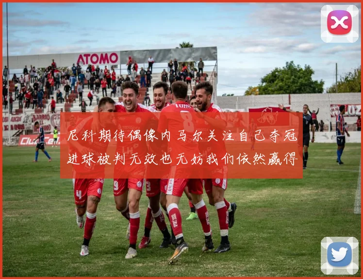尼科期待偶像内马尔关注自己夺冠进球被判无效也无妨我们依然赢得胜利