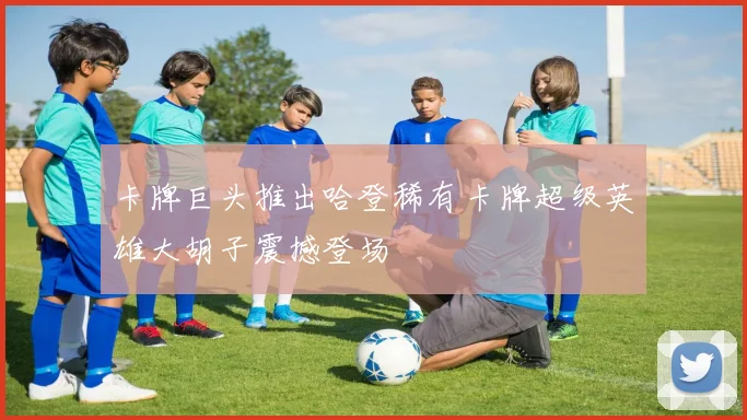 卡牌巨头推出哈登稀有卡牌超级英雄大胡子震撼登场
