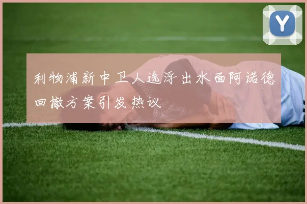 利物浦新中卫人选浮出水面阿诺德回撤方案引发热议