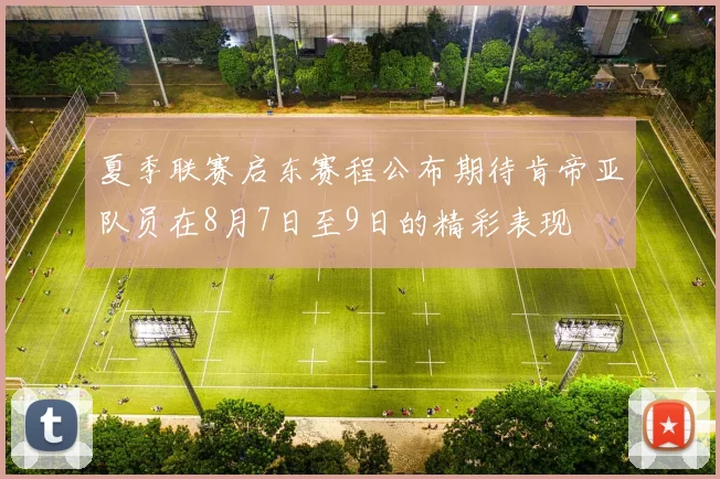 夏季联赛启东赛程公布期待肯帝亚队员在8月7日至9日的精彩表现