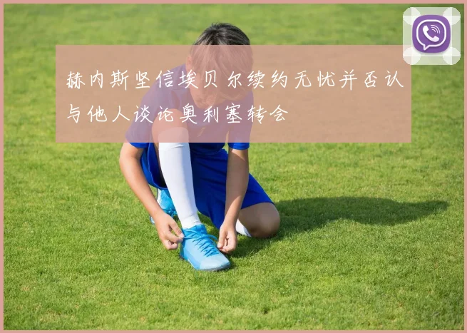 赫内斯坚信埃贝尔续约无忧并否认与他人谈论奥利塞转会