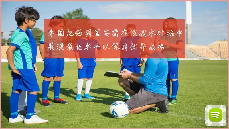 李国旭强调国安需在技战术对抗中展现最佳水平以保持优异成绩