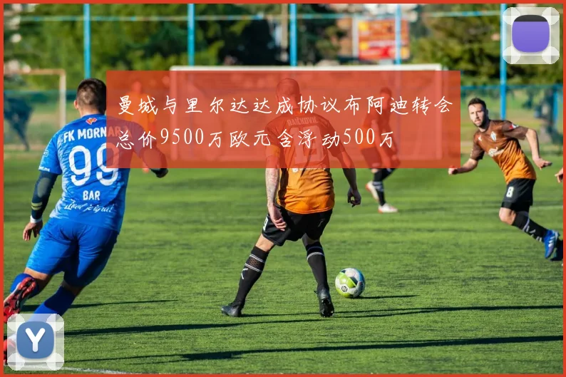 曼城与里尔达达成协议布阿迪转会总价9500万欧元含浮动500万