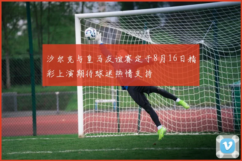沙尔克与皇马友谊赛定于8月16日精彩上演期待球迷热情支持
