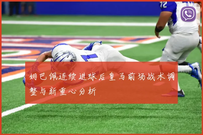 姆巴佩连续进球后皇马前场战术调整与新重心分析